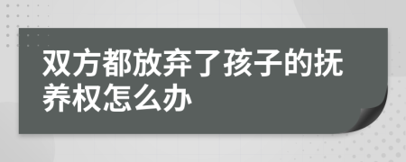 双方都放弃了孩子的抚养权怎么办