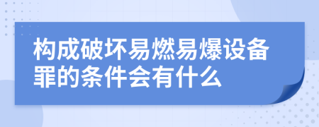 构成破坏易燃易爆设备罪的条件会有什么