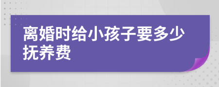 离婚时给小孩子要多少抚养费