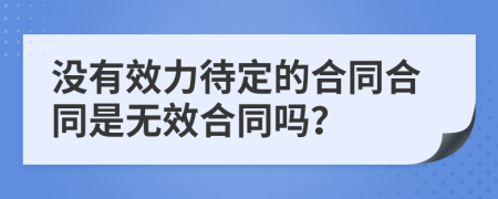 没有效力待定的合同合同是无效合同吗？