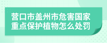 营口市盖州市危害国家重点保护植物怎么处罚