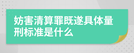 妨害清算罪既遂具体量刑标准是什么