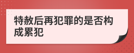 特赦后再犯罪的是否构成累犯