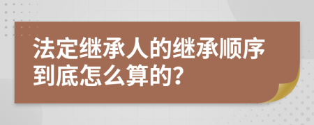 法定继承人的继承顺序到底怎么算的？