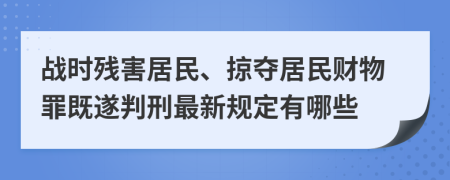 战时残害居民、掠夺居民财物罪既遂判刑最新规定有哪些