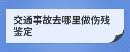 交通事故去哪里做伤残鉴定