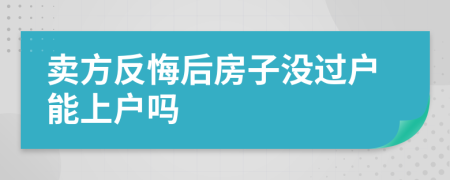 卖方反悔后房子没过户能上户吗