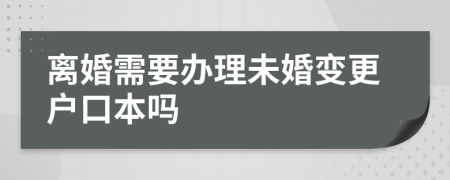 离婚需要办理未婚变更户口本吗