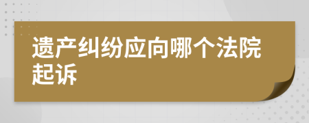 遗产纠纷应向哪个法院起诉