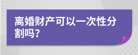 离婚财产可以一次性分割吗？