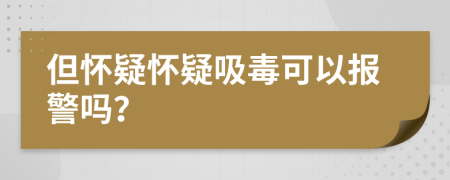 但怀疑怀疑吸毒可以报警吗？