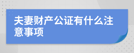 夫妻财产公证有什么注意事项