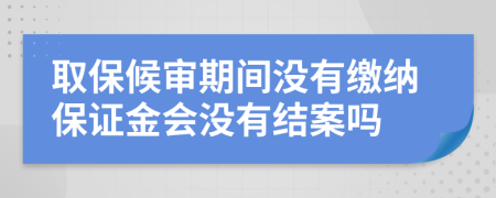 取保候审期间没有缴纳保证金会没有结案吗