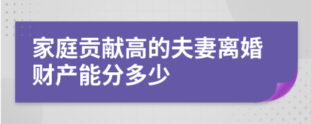 家庭贡献高的夫妻离婚财产能分多少