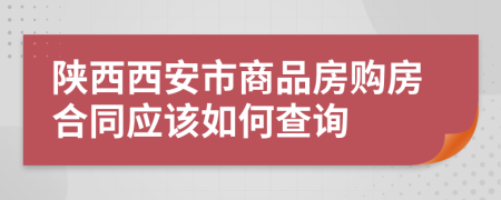 陕西西安市商品房购房合同应该如何查询