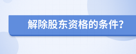 解除股东资格的条件？