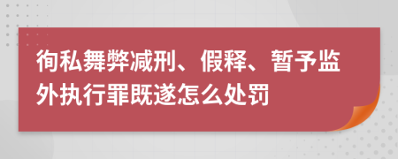 徇私舞弊减刑、假释、暂予监外执行罪既遂怎么处罚