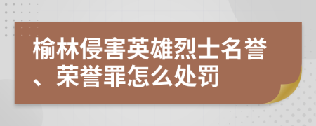 榆林侵害英雄烈士名誉、荣誉罪怎么处罚