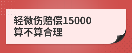 轻微伤赔偿15000算不算合理