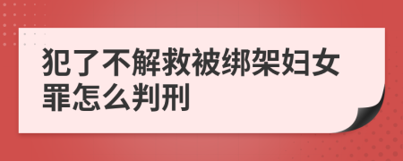 犯了不解救被绑架妇女罪怎么判刑