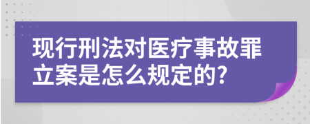 现行刑法对医疗事故罪立案是怎么规定的?