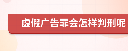 虚假广告罪会怎样判刑呢