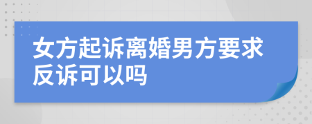 女方起诉离婚男方要求反诉可以吗