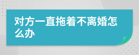 对方一直拖着不离婚怎么办