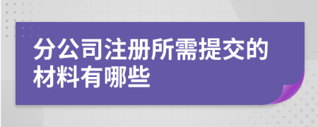 分公司注册所需提交的材料有哪些