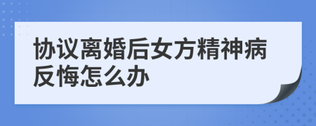 协议离婚后女方精神病反悔怎么办