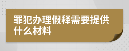 罪犯办理假释需要提供什么材料