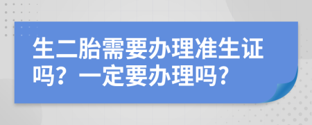 生二胎需要办理准生证吗？一定要办理吗?