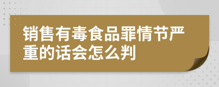 销售有毒食品罪情节严重的话会怎么判