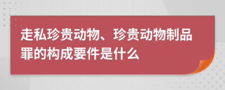 走私珍贵动物、珍贵动物制品罪的构成要件是什么