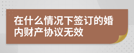 在什么情况下签订的婚内财产协议无效