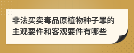 非法买卖毒品原植物种子罪的主观要件和客观要件有哪些