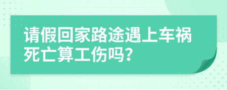 请假回家路途遇上车祸死亡算工伤吗？