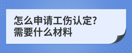 怎么申请工伤认定? 需要什么材料