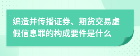 编造并传播证券、期货交易虚假信息罪的构成要件是什么