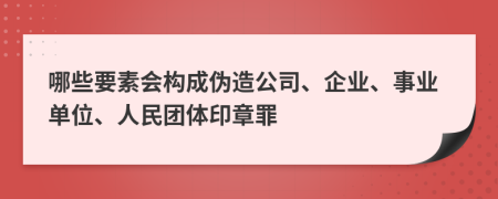 哪些要素会构成伪造公司、企业、事业单位、人民团体印章罪