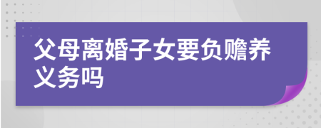 父母离婚子女要负赡养义务吗