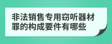 非法销售专用窃听器材罪的构成要件有哪些