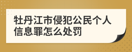 牡丹江市侵犯公民个人信息罪怎么处罚