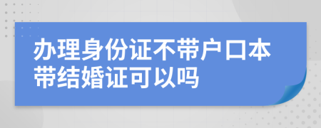 办理身份证不带户口本带结婚证可以吗