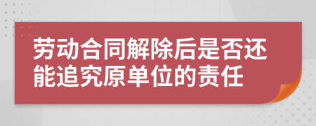 劳动合同解除后是否还能追究原单位的责任