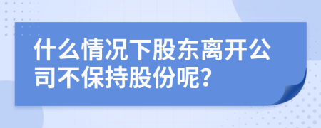 什么情况下股东离开公司不保持股份呢？