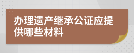 办理遗产继承公证应提供哪些材料