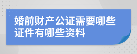 婚前财产公证需要哪些证件有哪些资料