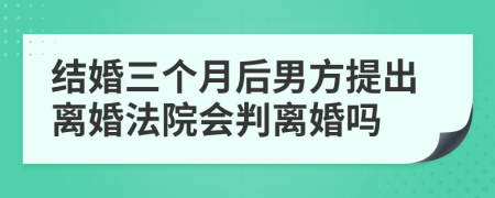 结婚三个月后男方提出离婚法院会判离婚吗