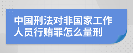 中国刑法对非国家工作人员行贿罪怎么量刑
